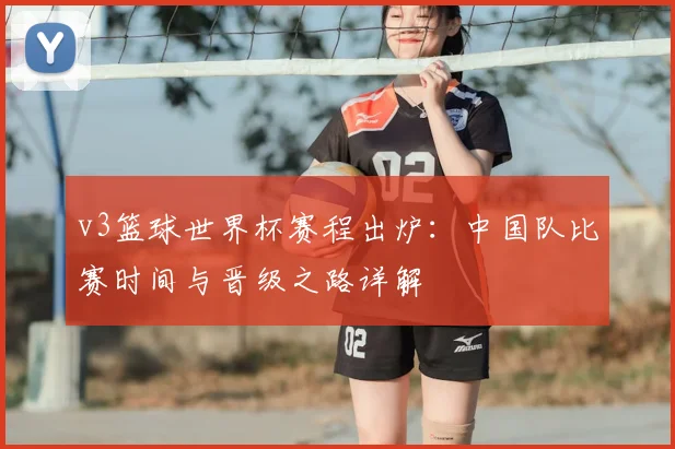v3篮球世界杯赛程出炉：中国队比赛时间与晋级之路详解
