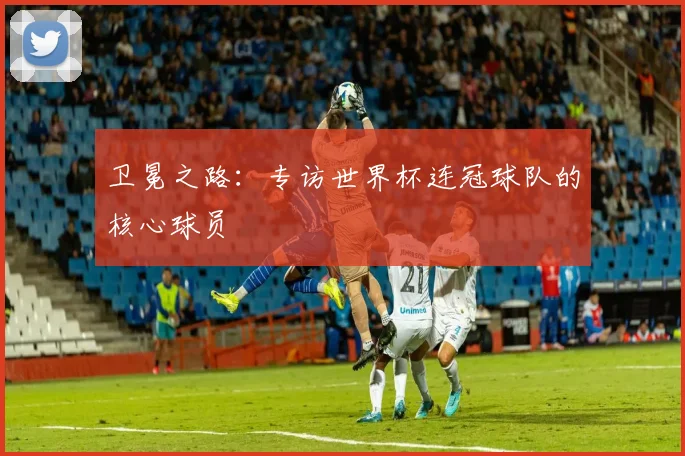 卫冕之路：专访世界杯连冠球队的核心球员