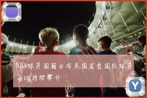 NBA球员国籍分布美国居首国际球员占比持续攀升