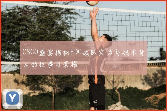 CSGO盛宴揭秘EDG战队实力与战术背后的故事与荣耀