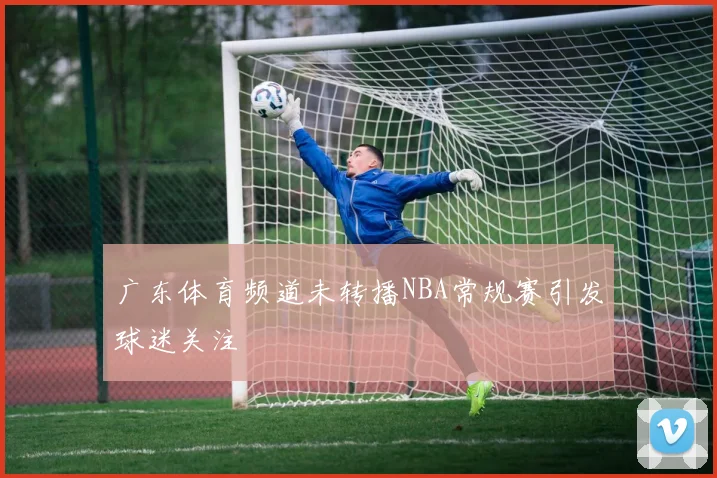 广东体育频道未转播NBA常规赛引发球迷关注