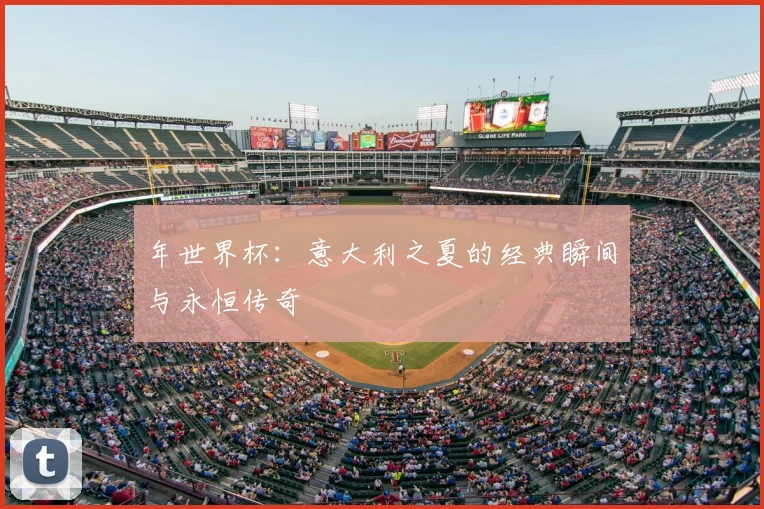 年世界杯:意大利之夏的经典瞬间与永恒传奇