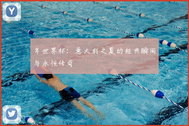 年世界杯：意大利之夏的经典瞬间与永恒传奇