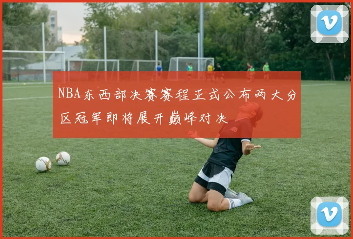 NBA东西部决赛赛程正式公布两大分区冠军即将展开巅峰对决