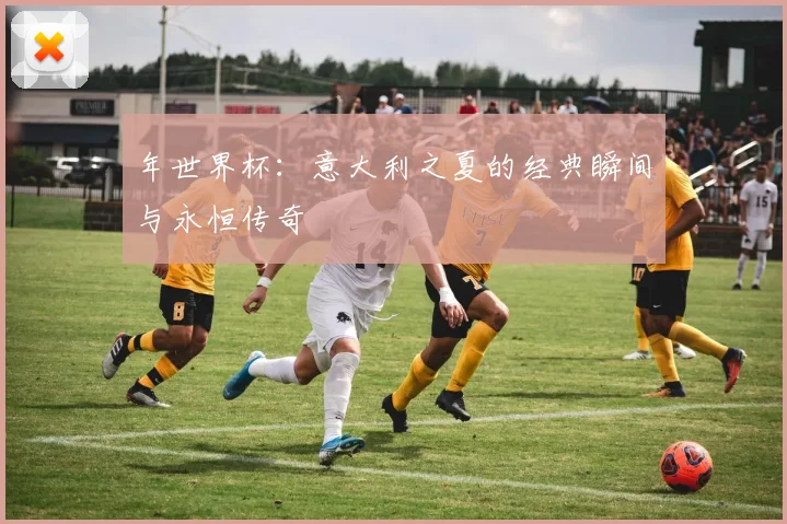 年世界杯:意大利之夏的经典瞬间与永恒传奇
