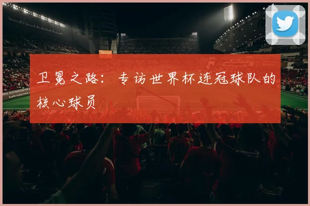 卫冕之路：专访世界杯连冠球队的核心球员