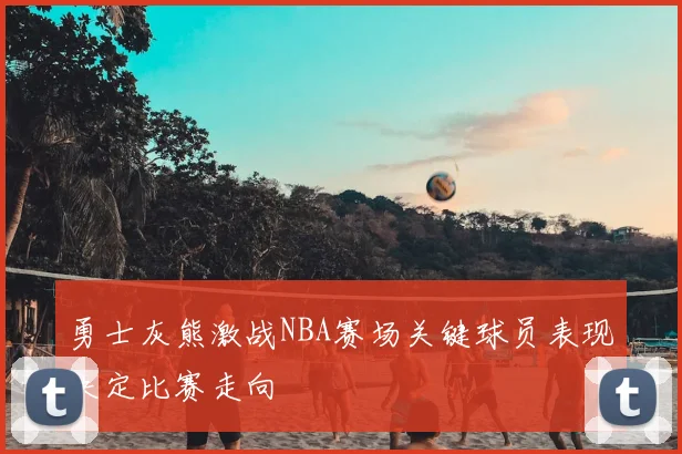 勇士灰熊激战NBA赛场关键球员表现决定比赛走向