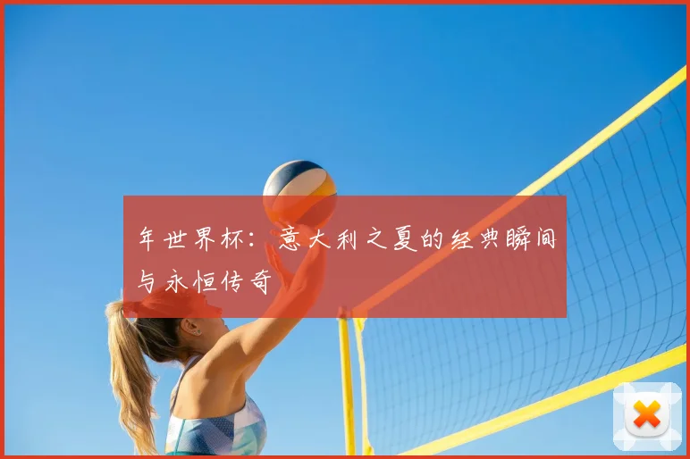 年世界杯:意大利之夏的经典瞬间与永恒传奇