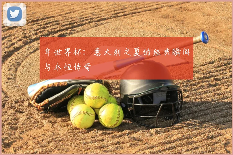 年世界杯:意大利之夏的经典瞬间与永恒传奇