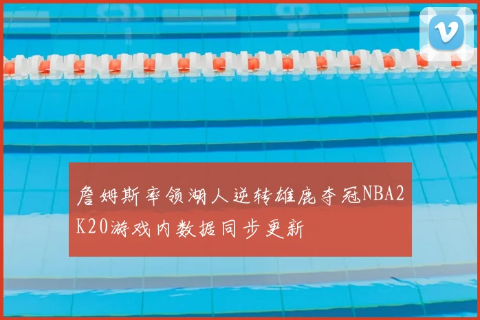 詹姆斯率领湖人逆转雄鹿夺冠NBA2K20游戏内数据同步更新