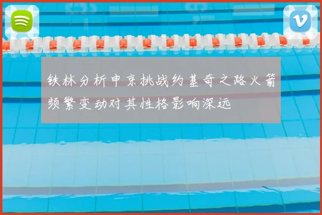铁林分析申京挑战约基奇之路火箭频繁变动对其性格影响深远