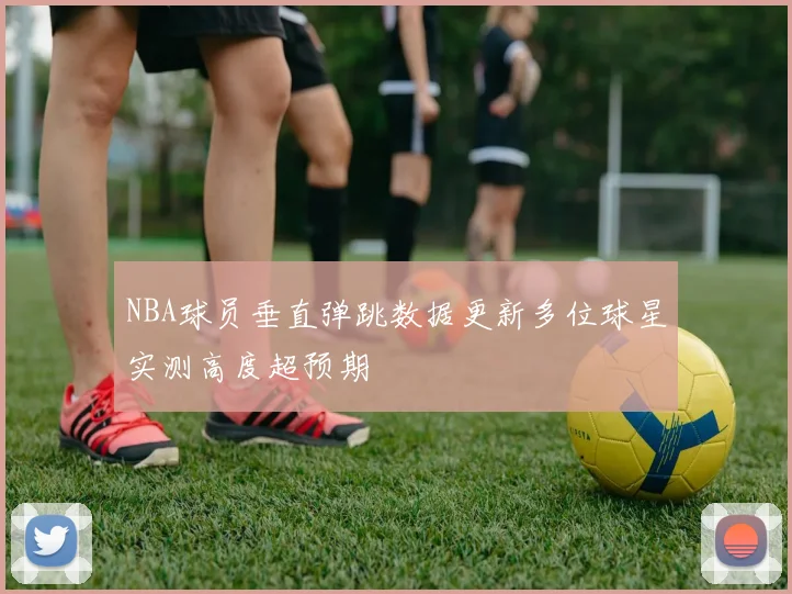 NBA球员垂直弹跳数据更新多位球星实测高度超预期
