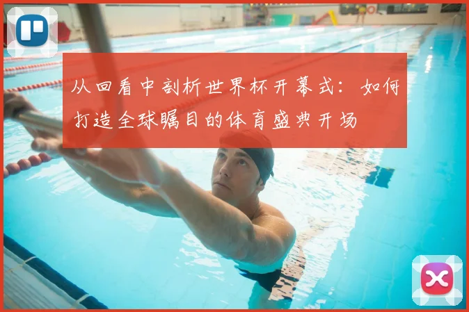 从回看中剖析世界杯开幕式：如何打造全球瞩目的体育盛典开场