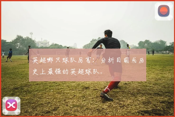 英超哪只球队厉害:分析目前或历史上最强的英超球队。