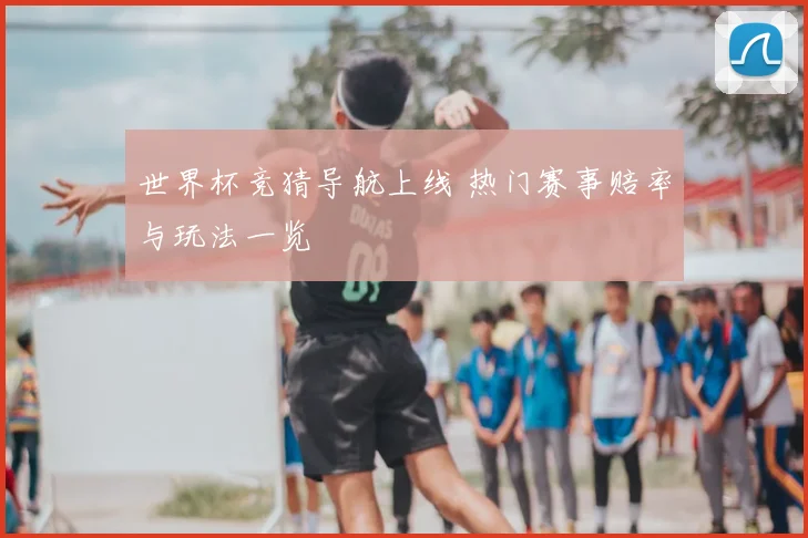 世界杯竞猜导航上线 热门赛事赔率与玩法一览