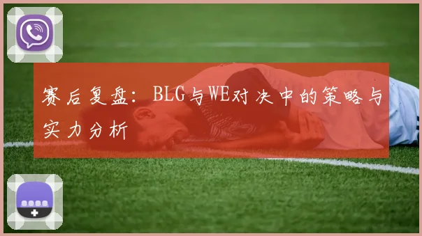 赛后复盘：BLG与WE对决中的策略与实力分析