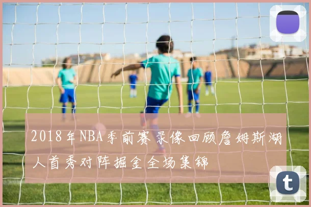 2018年NBA季前赛录像回顾詹姆斯湖人首秀对阵掘金全场集锦