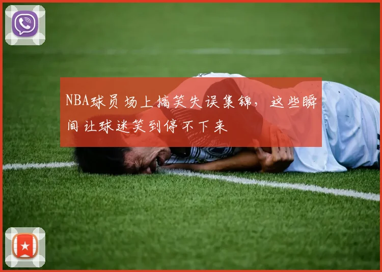 NBA球员场上搞笑失误集锦，这些瞬间让球迷笑到停不下来