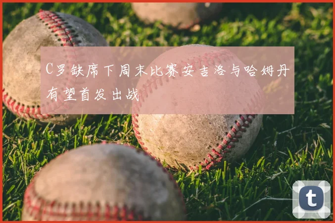 C罗缺席下周末比赛安吉洛与哈姆丹有望首发出战