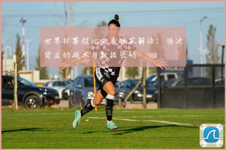 世界杯赛程比分表独家解读：场次背后的战术与数据密码