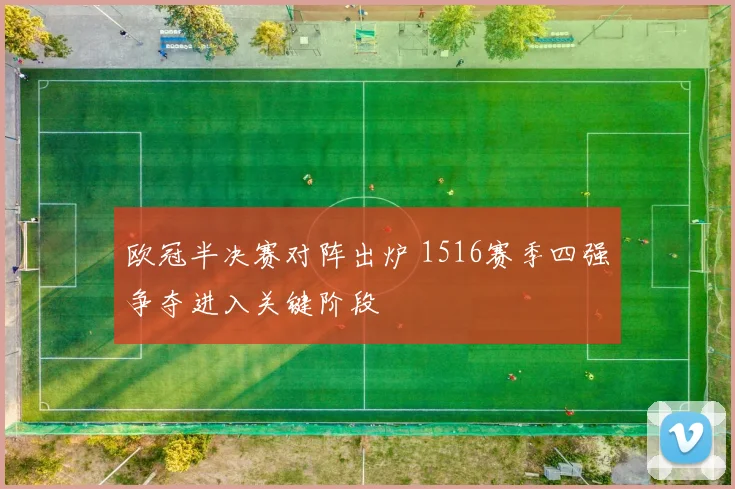 欧冠半决赛对阵出炉 1516赛季四强争夺进入关键阶段