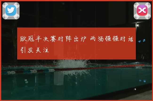 欧冠半决赛对阵出炉 两场强强对话引发关注
