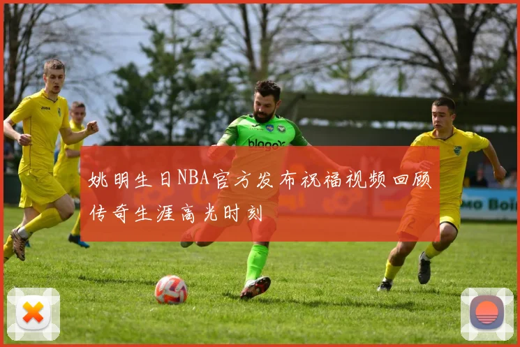 姚明生日NBA官方发布祝福视频回顾传奇生涯高光时刻