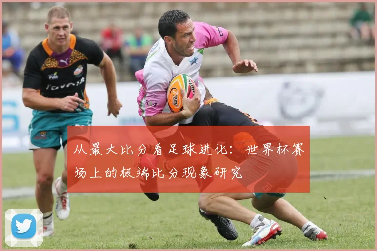 从最大比分看足球进化：世界杯赛场上的极端比分现象研究