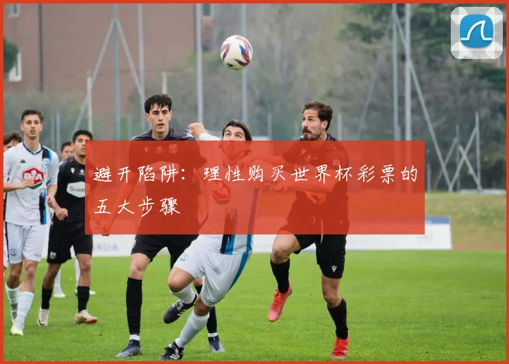 避开陷阱:理性购买世界杯彩票的五大步骤