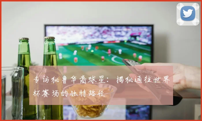 专访秘鲁华裔球星：揭秘通往世界杯赛场的独特路径
