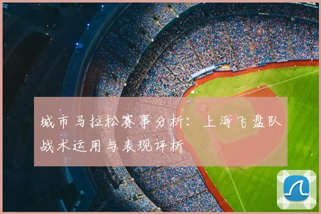 城市马拉松赛事分析：上海飞盘队战术运用与表现评析