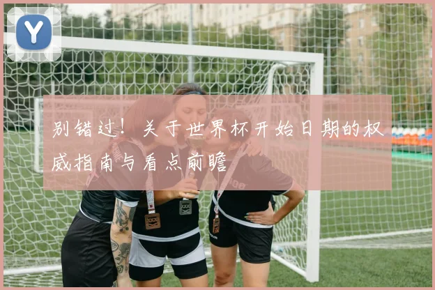 别错过！关于世界杯开始日期的权威指南与看点前瞻