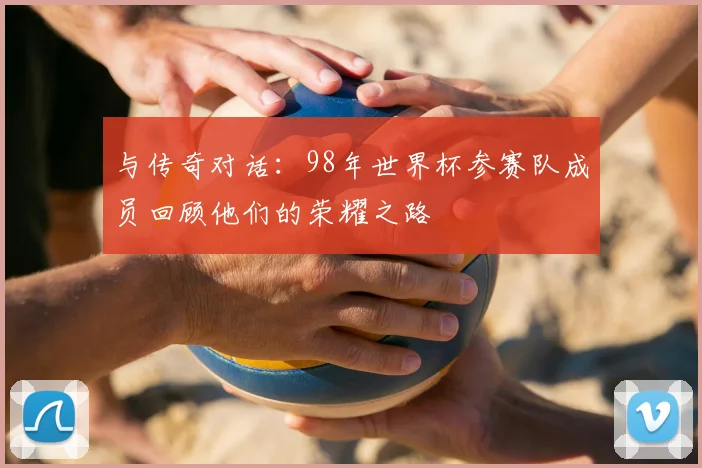 与传奇对话：98年世界杯参赛队成员回顾他们的荣耀之路