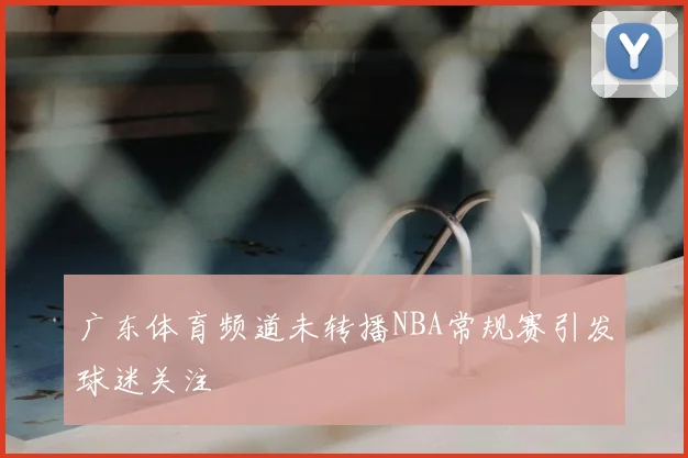 广东体育频道未转播NBA常规赛引发球迷关注