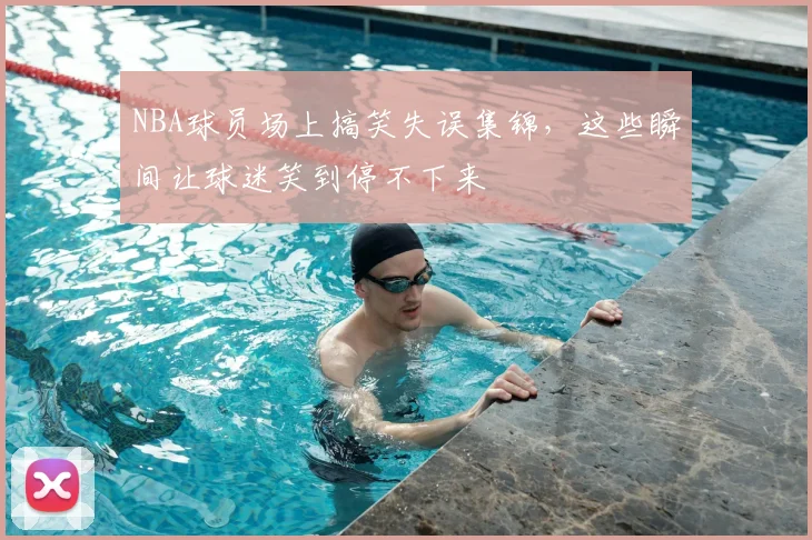 NBA球员场上搞笑失误集锦，这些瞬间让球迷笑到停不下来