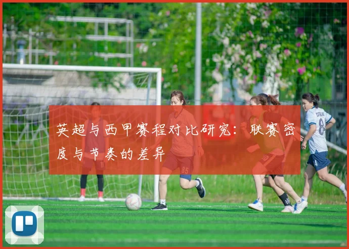 英超与西甲赛程对比研究:联赛密度与节奏的差异