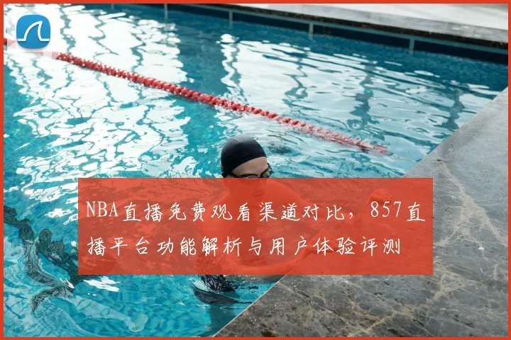 NBA直播免费观看渠道对比，857直播平台功能解析与用户体验评测