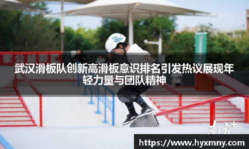 武汉滑板队创新高滑板意识排名引发热议展现年轻力量与团队精神
