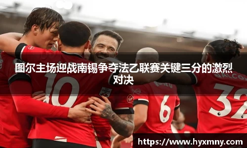 图尔主场迎战南锡争夺法乙联赛关键三分的激烈对决